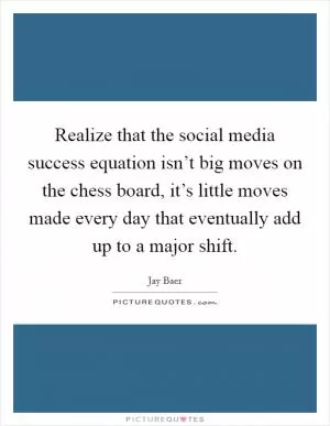 Realize that the social media success equation isn’t big moves on the chess board, it’s little moves made every day that eventually add up to a major shift Picture Quote #1