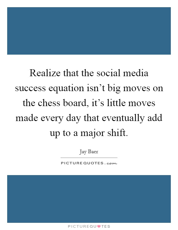 Realize that the social media success equation isn't big moves on the chess board, it's little moves made every day that eventually add up to a major shift. Picture Quote #1