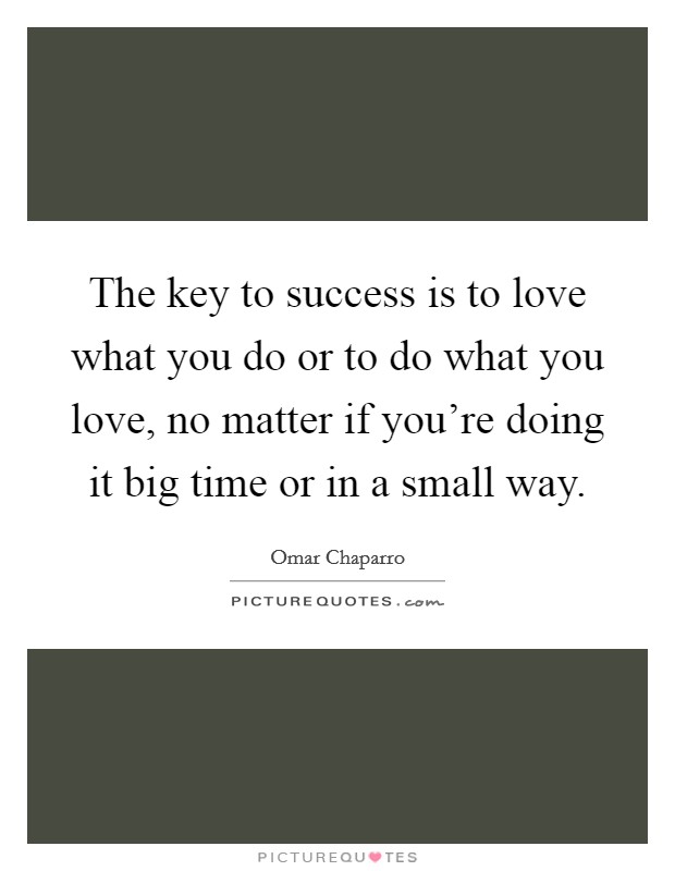 The key to success is to love what you do or to do what you love, no matter if you're doing it big time or in a small way. Picture Quote #1