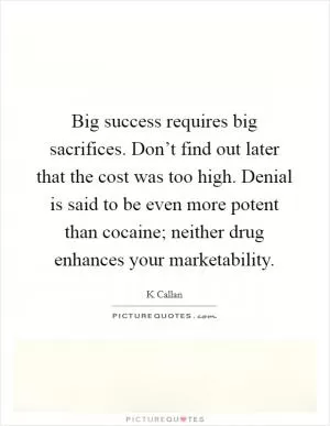 Big success requires big sacrifices. Don’t find out later that the cost was too high. Denial is said to be even more potent than cocaine; neither drug enhances your marketability Picture Quote #1