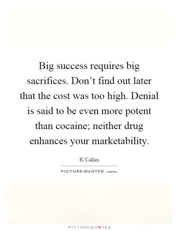 Big success requires big sacrifices. Don't find out later that the cost was too high. Denial is said to be even more potent than cocaine; neither drug enhances your marketability. Picture Quote #1