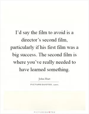 I’d say the film to avoid is a director’s second film, particularly if his first film was a big success. The second film is where you’ve really needed to have learned something Picture Quote #1