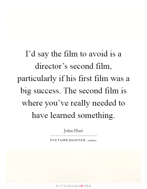 I'd say the film to avoid is a director's second film, particularly if his first film was a big success. The second film is where you've really needed to have learned something. Picture Quote #1