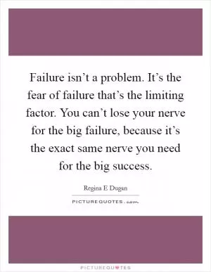 Failure isn’t a problem. It’s the fear of failure that’s the limiting factor. You can’t lose your nerve for the big failure, because it’s the exact same nerve you need for the big success Picture Quote #1