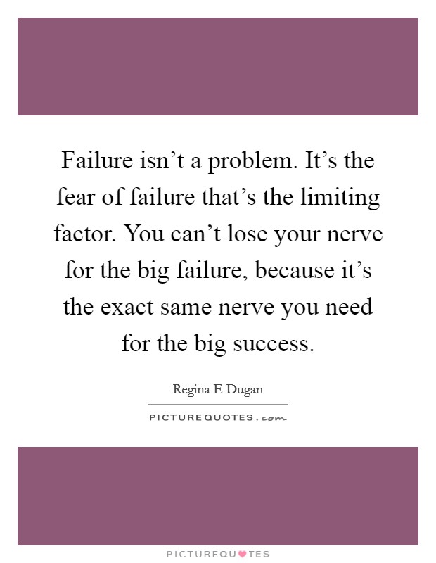Failure isn't a problem. It's the fear of failure that's the limiting factor. You can't lose your nerve for the big failure, because it's the exact same nerve you need for the big success. Picture Quote #1