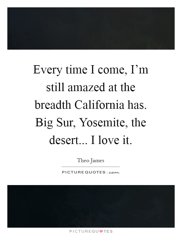 Every time I come, I'm still amazed at the breadth California has. Big Sur, Yosemite, the desert... I love it. Picture Quote #1
