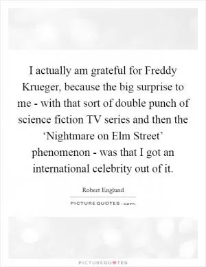 I actually am grateful for Freddy Krueger, because the big surprise to me - with that sort of double punch of science fiction TV series and then the ‘Nightmare on Elm Street’ phenomenon - was that I got an international celebrity out of it Picture Quote #1