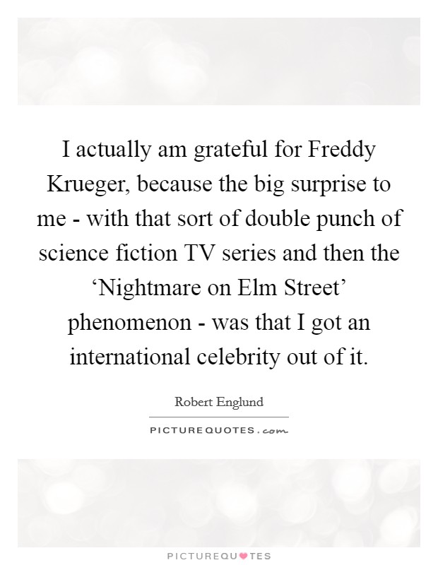 I actually am grateful for Freddy Krueger, because the big surprise to me - with that sort of double punch of science fiction TV series and then the ‘Nightmare on Elm Street' phenomenon - was that I got an international celebrity out of it. Picture Quote #1