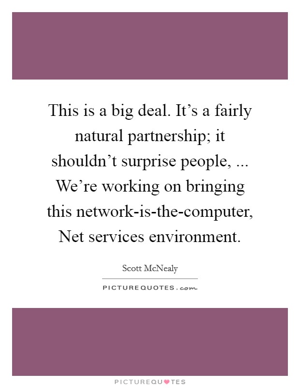 This is a big deal. It's a fairly natural partnership; it shouldn't surprise people, ... We're working on bringing this network-is-the-computer, Net services environment. Picture Quote #1