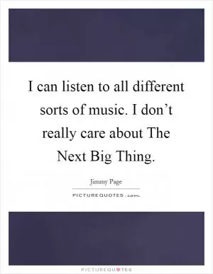 I can listen to all different sorts of music. I don’t really care about The Next Big Thing Picture Quote #1