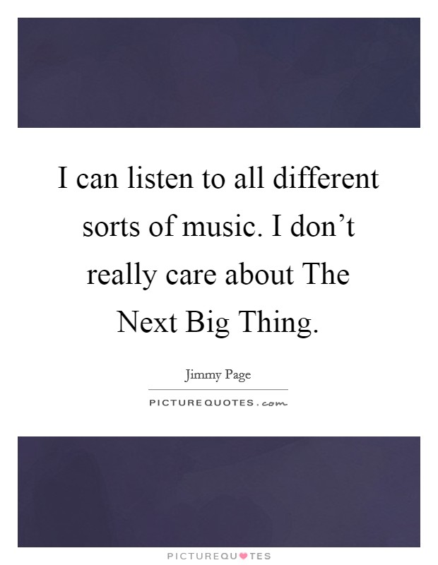 I can listen to all different sorts of music. I don't really care about The Next Big Thing. Picture Quote #1