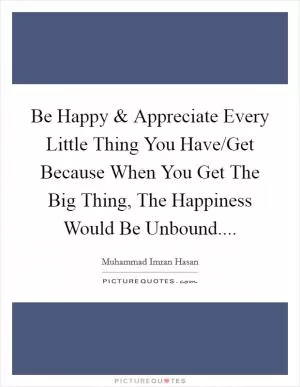 Be Happy and Appreciate Every Little Thing You Have/Get Because When You Get The Big Thing, The Happiness Would Be Unbound Picture Quote #1