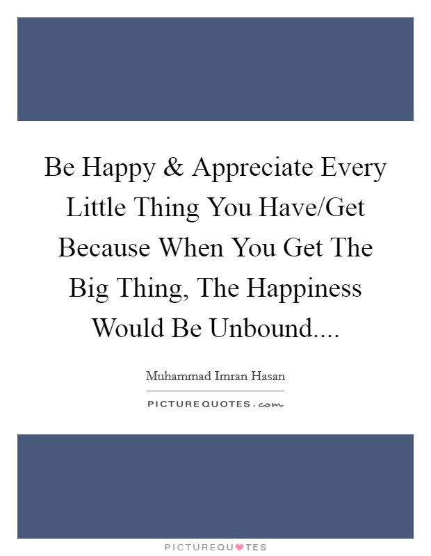 Be Happy and Appreciate Every Little Thing You Have/Get Because When You Get The Big Thing, The Happiness Would Be Unbound.... Picture Quote #1
