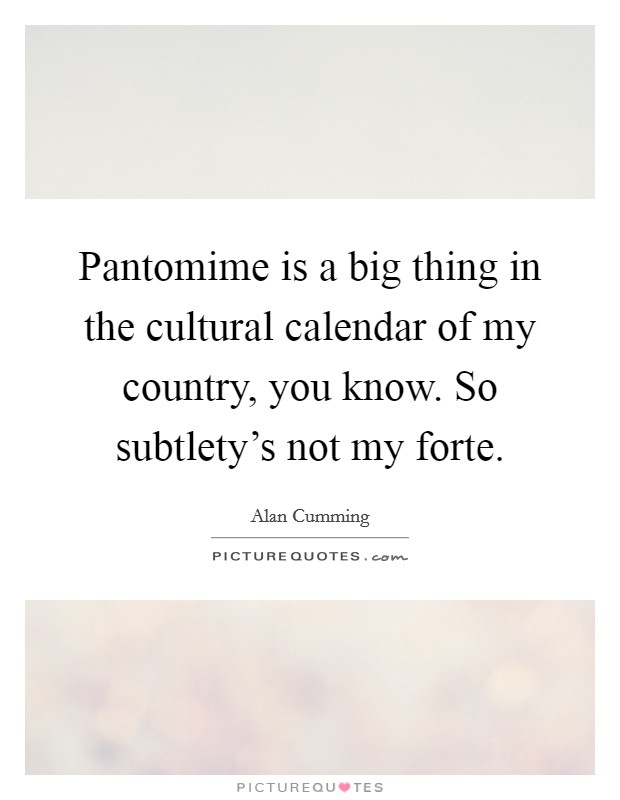 Pantomime is a big thing in the cultural calendar of my country, you know. So subtlety's not my forte. Picture Quote #1