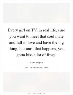Every girl on TV, in real life, sure you want to meet that soul mate and fall in love and have the big thing, but until that happens, you gotta kiss a lot of frogs Picture Quote #1