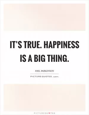 It’s true. Happiness is a big thing Picture Quote #1