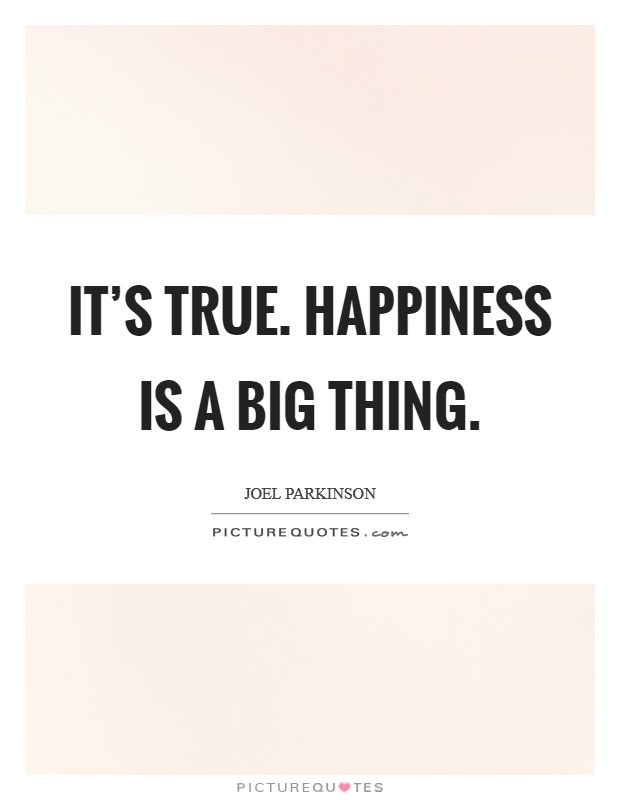 It's true. Happiness is a big thing. Picture Quote #1