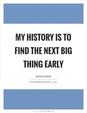 My history is to find the next big thing early Picture Quote #1