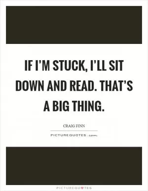 If I’m stuck, I’ll sit down and read. That’s a big thing Picture Quote #1