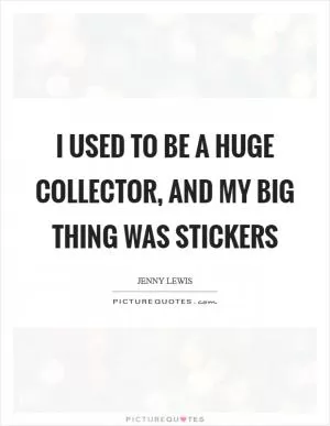 I used to be a huge collector, and my big thing was stickers Picture Quote #1