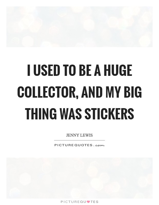 I used to be a huge collector, and my big thing was stickers Picture Quote #1