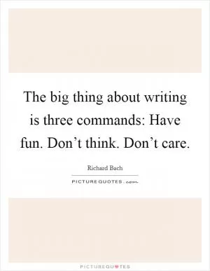 The big thing about writing is three commands: Have fun. Don’t think. Don’t care Picture Quote #1