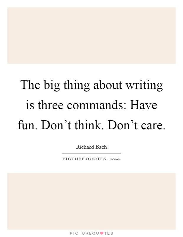 The big thing about writing is three commands: Have fun. Don't think. Don't care. Picture Quote #1