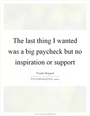 The last thing I wanted was a big paycheck but no inspiration or support Picture Quote #1