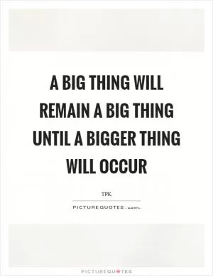 A big thing will remain a big thing until a bigger thing will occur Picture Quote #1