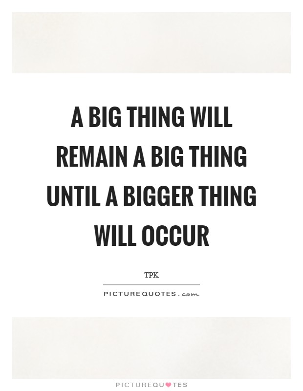 A big thing will remain a big thing until a bigger thing will occur Picture Quote #1