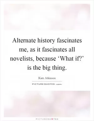 Alternate history fascinates me, as it fascinates all novelists, because ‘What if?’ is the big thing Picture Quote #1
