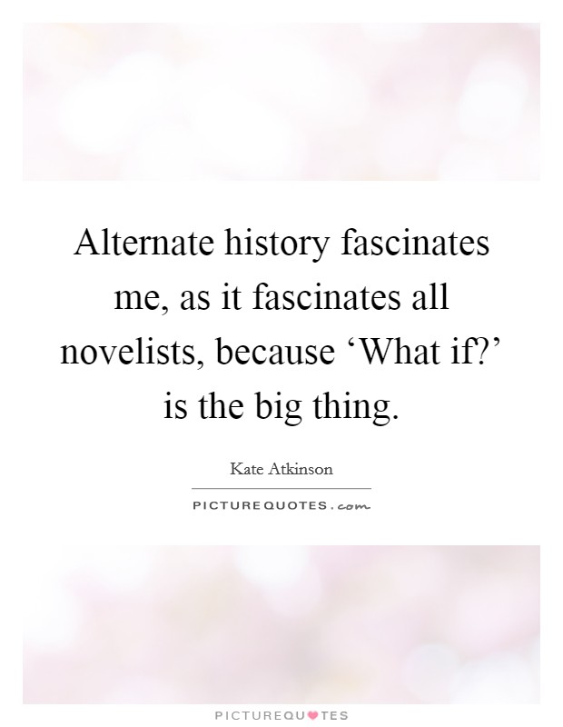Alternate history fascinates me, as it fascinates all novelists, because ‘What if?' is the big thing. Picture Quote #1