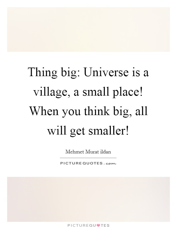 Thing big: Universe is a village, a small place! When you think big, all will get smaller! Picture Quote #1