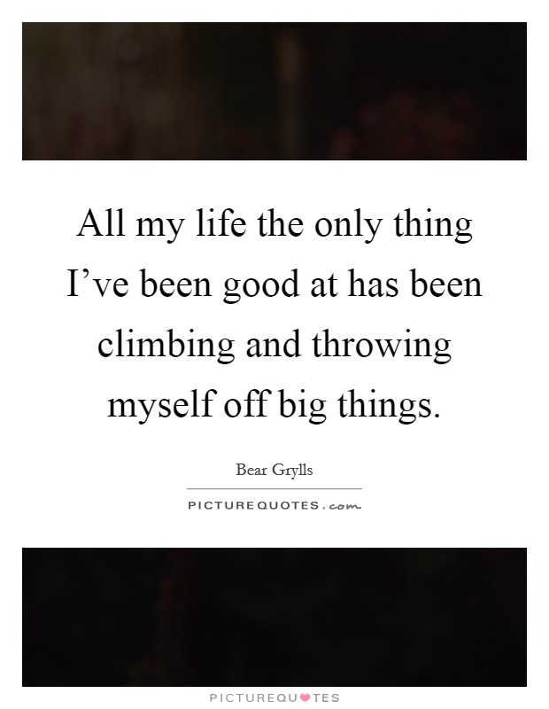 All my life the only thing I've been good at has been climbing and throwing myself off big things. Picture Quote #1