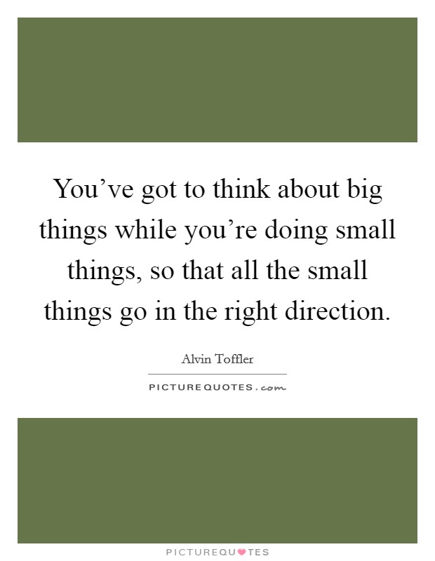 You've got to think about big things while you're doing small things, so that all the small things go in the right direction. Picture Quote #1