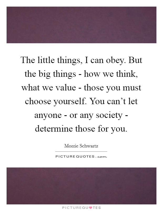 The little things, I can obey. But the big things - how we think, what we value - those you must choose yourself. You can't let anyone - or any society - determine those for you. Picture Quote #1