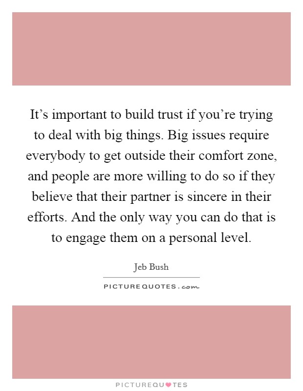 It's important to build trust if you're trying to deal with big things. Big issues require everybody to get outside their comfort zone, and people are more willing to do so if they believe that their partner is sincere in their efforts. And the only way you can do that is to engage them on a personal level. Picture Quote #1