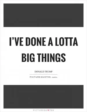 I’ve done a lotta big things Picture Quote #1