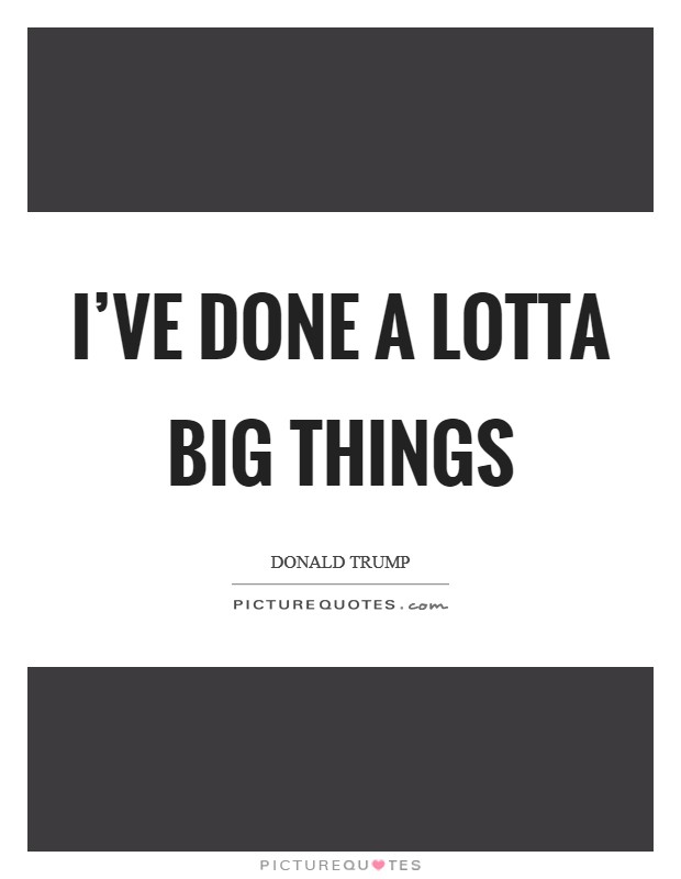 I've done a lotta big things Picture Quote #1