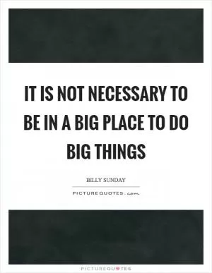 It is not necessary to be in a big place to do big things Picture Quote #1