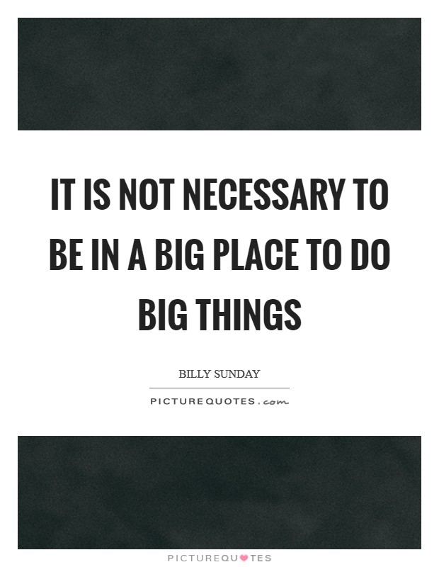It is not necessary to be in a big place to do big things Picture Quote #1