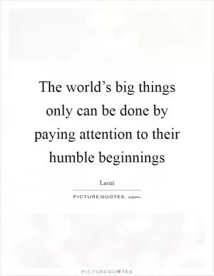 The world’s big things only can be done by paying attention to their humble beginnings Picture Quote #1