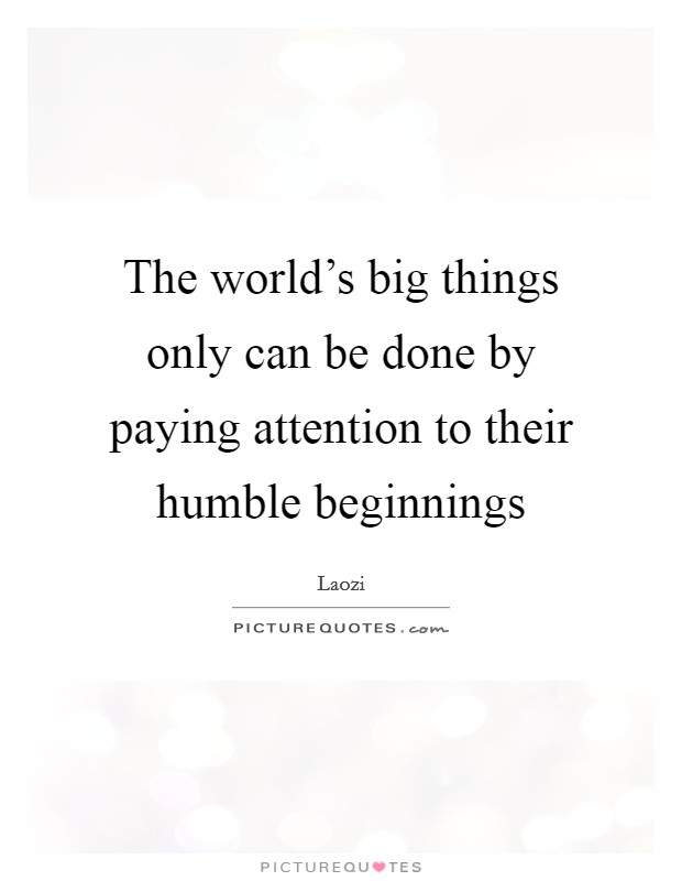 The world's big things only can be done by paying attention to their humble beginnings Picture Quote #1