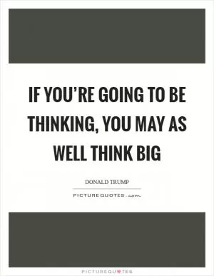 If you’re going to be thinking, you may as well think big Picture Quote #1