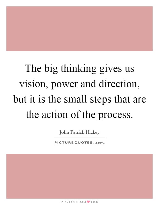 The big thinking gives us vision, power and direction, but it is the small steps that are the action of the process. Picture Quote #1