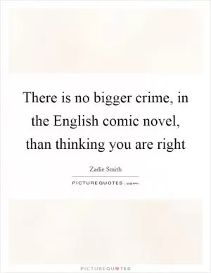 There is no bigger crime, in the English comic novel, than thinking you are right Picture Quote #1