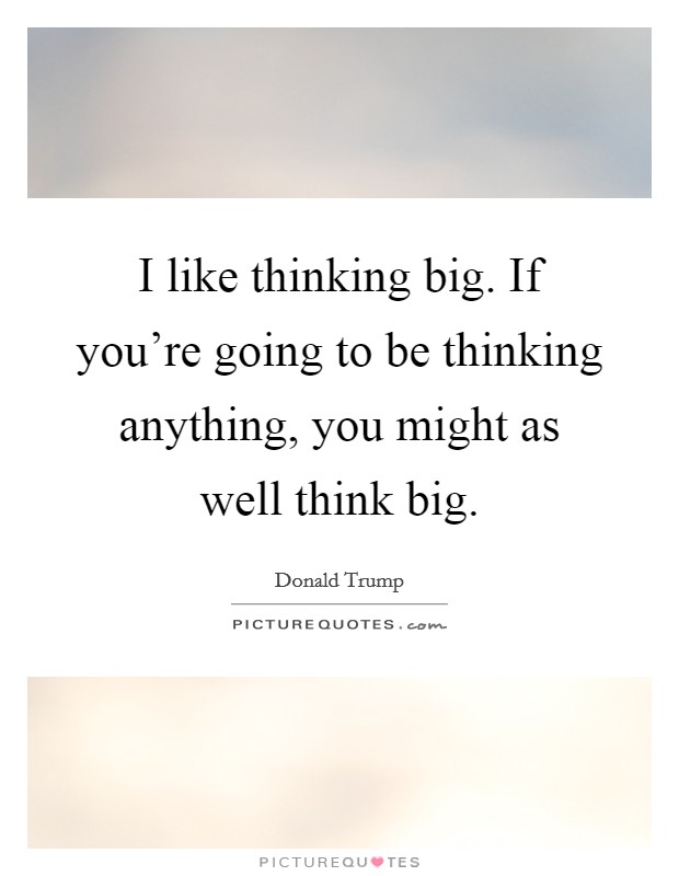 I like thinking big. If you're going to be thinking anything, you might as well think big. Picture Quote #1