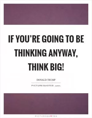 If you’re going to be thinking anyway, think big! Picture Quote #1