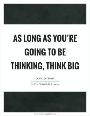 As long as you’re going to be thinking, think big Picture Quote #1