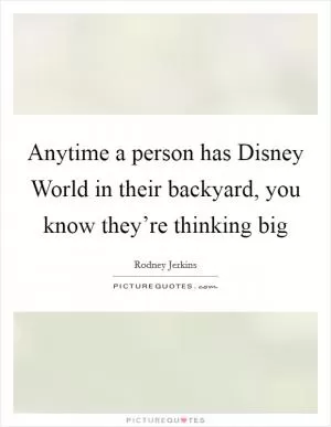 Anytime a person has Disney World in their backyard, you know they’re thinking big Picture Quote #1